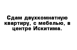 Сдам двухкомнатную квартиру, с мебелью, в центре Искитима.